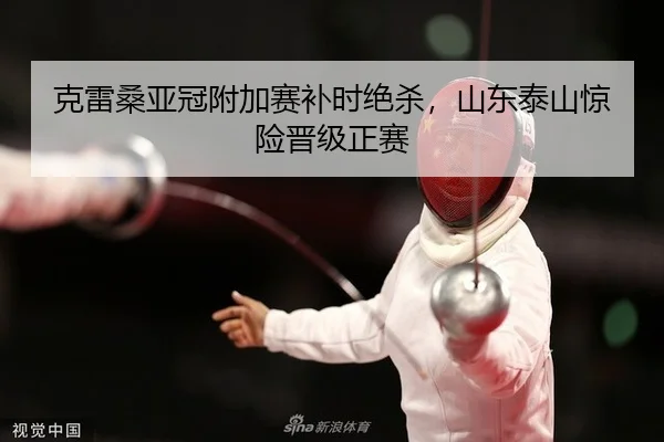 克雷桑亚冠附加赛补时绝杀，山东泰山惊险晋级正赛