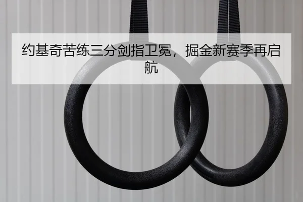 约基奇苦练三分剑指卫冕，掘金新赛季再启航