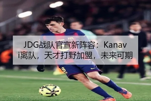 JDG战队官宣新阵容：Kanavi离队，天才打野加盟，未来可期